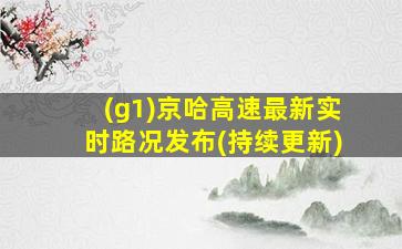 (g1)京哈高速最新实时路况发布(持续更新)