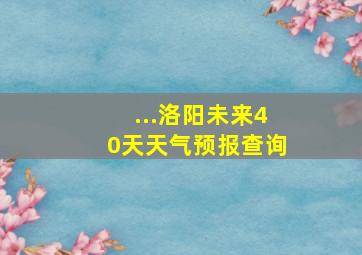 ...洛阳未来40天天气预报查询