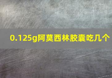 0.125g阿莫西林胶囊吃几个