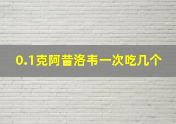 0.1克阿昔洛韦一次吃几个