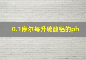 0.1摩尔每升硫酸铝的ph