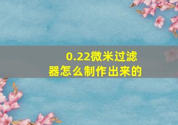 0.22微米过滤器怎么制作出来的