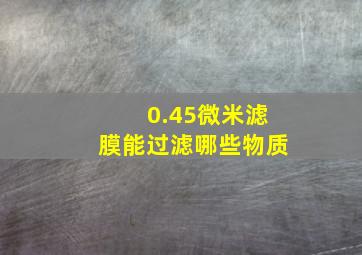 0.45微米滤膜能过滤哪些物质