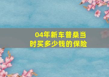 04年新车普桑当时买多少钱的保险