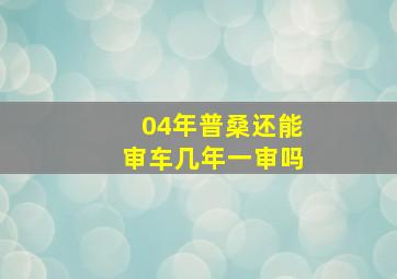 04年普桑还能审车几年一审吗