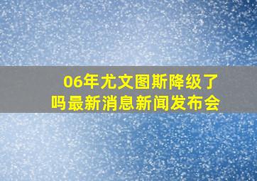 06年尤文图斯降级了吗最新消息新闻发布会