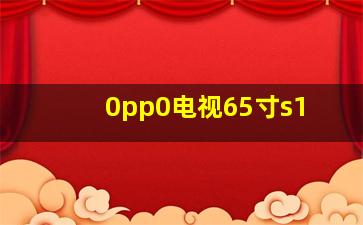 0pp0电视65寸s1