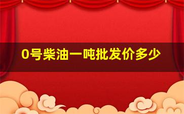 0号柴油一吨批发价多少