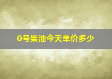 0号柴油今天单价多少