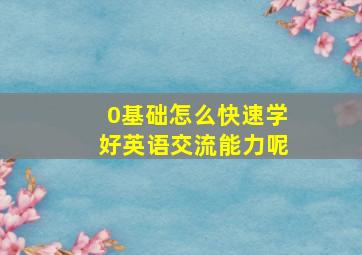 0基础怎么快速学好英语交流能力呢