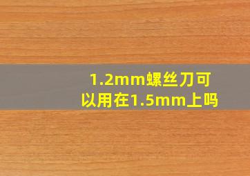 1.2mm螺丝刀可以用在1.5mm上吗