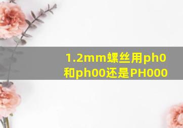 1.2mm螺丝用ph0和ph00还是PH000