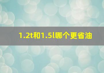 1.2t和1.5l哪个更省油