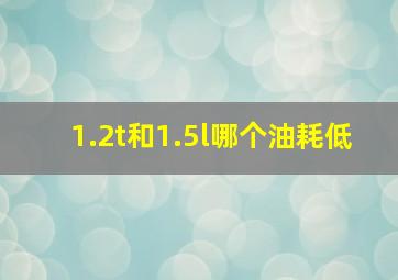 1.2t和1.5l哪个油耗低