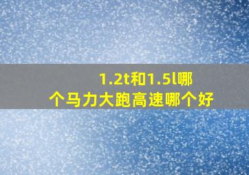 1.2t和1.5l哪个马力大跑高速哪个好