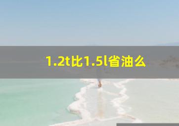 1.2t比1.5l省油么