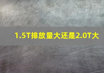 1.5T排放量大还是2.0T大