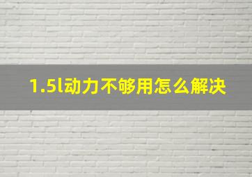 1.5l动力不够用怎么解决