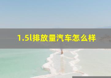 1.5l排放量汽车怎么样