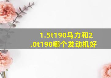 1.5t190马力和2.0t190哪个发动机好