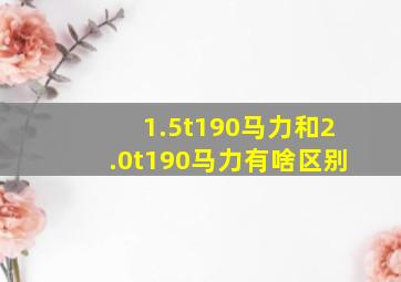 1.5t190马力和2.0t190马力有啥区别