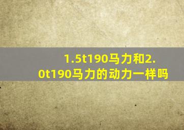 1.5t190马力和2.0t190马力的动力一样吗