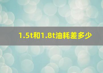 1.5t和1.8t油耗差多少