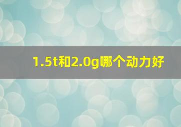 1.5t和2.0g哪个动力好