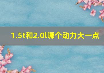 1.5t和2.0l哪个动力大一点