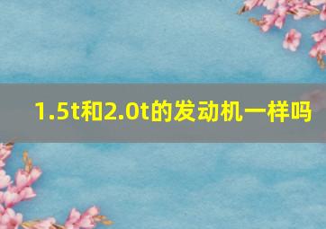 1.5t和2.0t的发动机一样吗