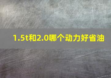 1.5t和2.0哪个动力好省油