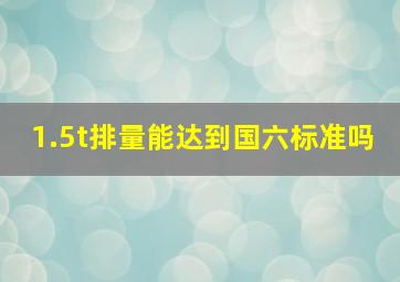 1.5t排量能达到国六标准吗