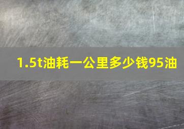 1.5t油耗一公里多少钱95油