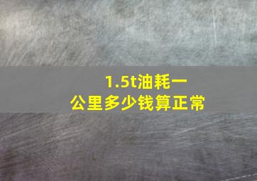 1.5t油耗一公里多少钱算正常