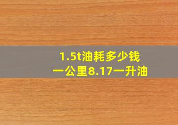 1.5t油耗多少钱一公里8.17一升油