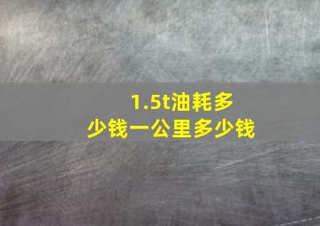 1.5t油耗多少钱一公里多少钱