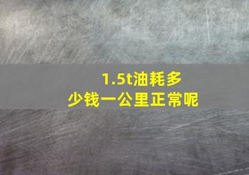 1.5t油耗多少钱一公里正常呢