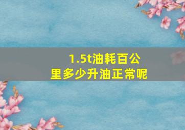 1.5t油耗百公里多少升油正常呢