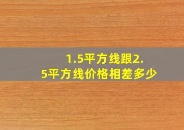 1.5平方线跟2.5平方线价格相差多少