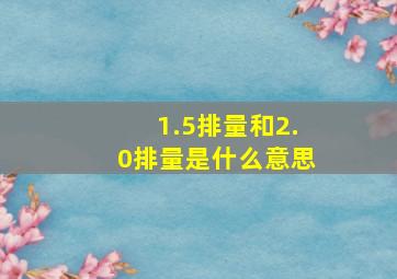 1.5排量和2.0排量是什么意思