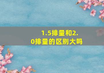 1.5排量和2.0排量的区别大吗