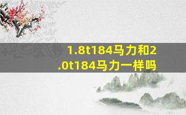 1.8t184马力和2.0t184马力一样吗