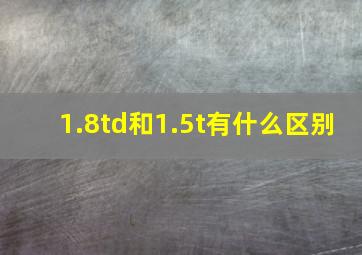 1.8td和1.5t有什么区别