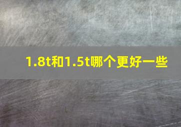 1.8t和1.5t哪个更好一些