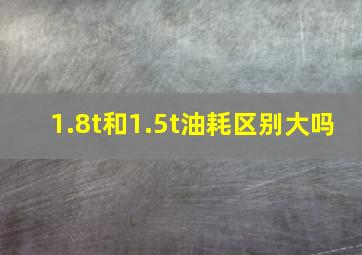 1.8t和1.5t油耗区别大吗