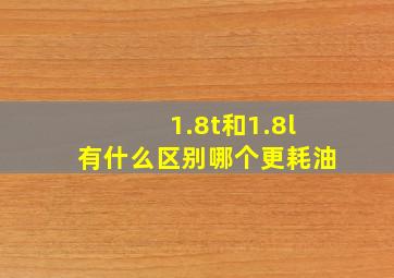 1.8t和1.8l有什么区别哪个更耗油