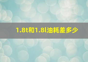 1.8t和1.8l油耗差多少