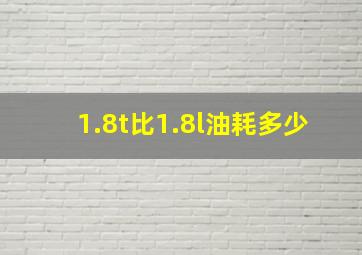 1.8t比1.8l油耗多少