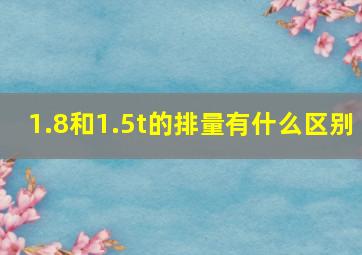 1.8和1.5t的排量有什么区别