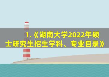 1.《湖南大学2022年硕士研究生招生学科、专业目录》